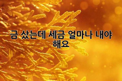 금 샀는데… 세금 얼마나 내야 해요? 😭