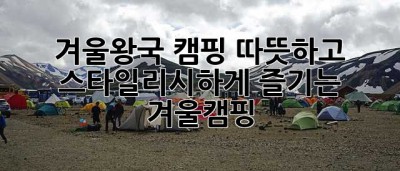 겨울왕국 캠핑: 따뜻하고 스타일리시하게 즐기는 겨울캠핑