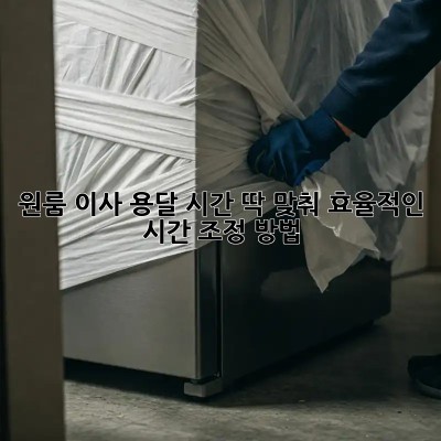 원룸 이사 용달, 시간 딱 맞춰! 효율적인 시간 조정 방법