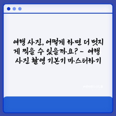 여행 사진 잘 찍는 법 요약정보 우선 확인
