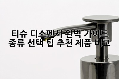 티슈 디스펜서 완벽 가이드: 종류, 선택 팁, 추천 제품 비교